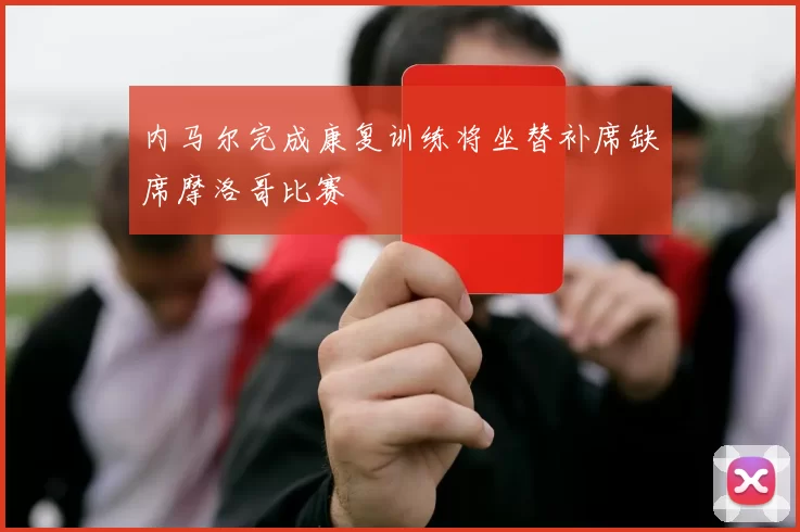 内马尔完成康复训练将坐替补席缺席摩洛哥比赛