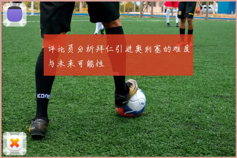 评论员分析拜仁引进奥利塞的难度与未来可能性