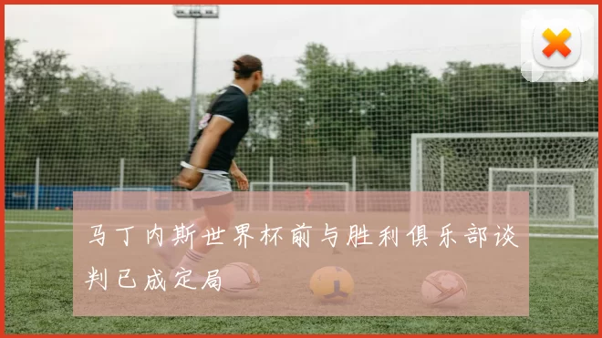 马丁内斯世界杯前与胜利俱乐部谈判已成定局