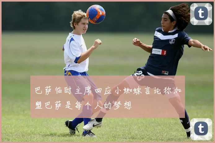 巴萨临时主席回应小蜘蛛言论称加盟巴萨是每个人的梦想